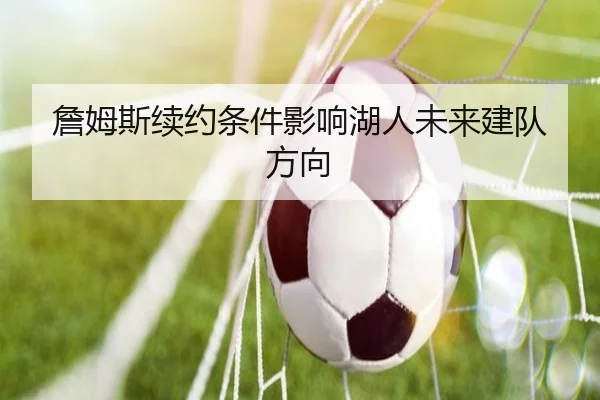 詹姆斯续约条件影响湖人未来建队方向